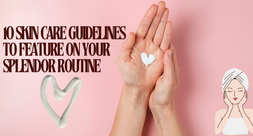 10 Skin Care Guidelines to Feature on Your Splendor Routine